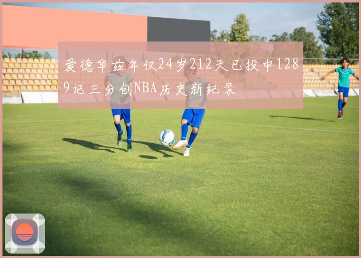 爱德华兹年仅24岁212天已投中1289记三分创NBA历史新纪录