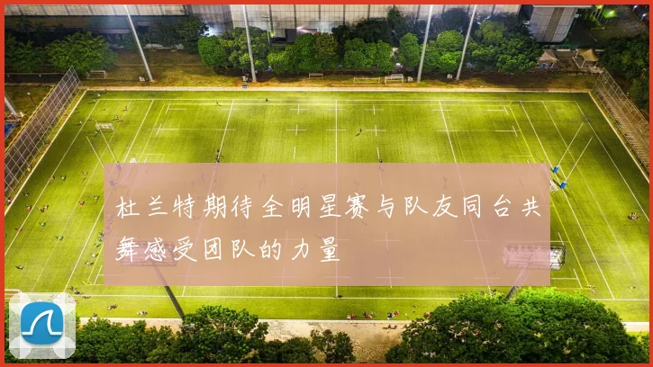 杜兰特期待全明星赛与队友同台共舞感受团队的力量