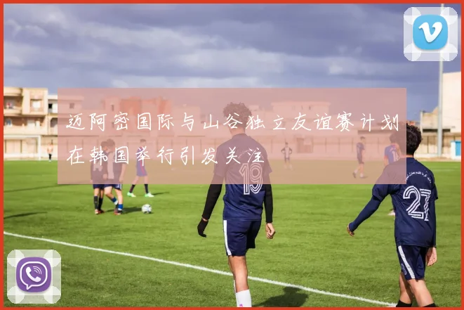 迈阿密国际与山谷独立友谊赛计划在韩国举行引发关注