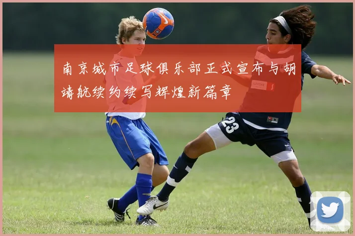 南京城市足球俱乐部正式宣布与胡靖航续约续写辉煌新篇章
