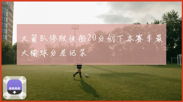 火箭队惨败快船20分创下本赛季最大输球分差记录