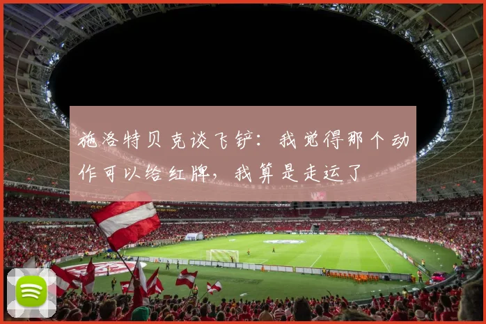 施洛特贝克谈飞铲：我觉得那个动作可以给红牌，我算是走运了