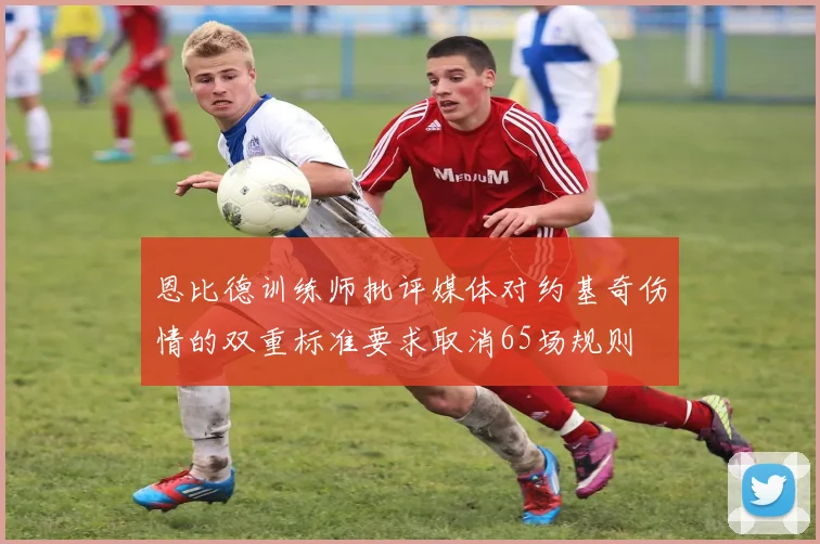 恩比德训练师批评媒体对约基奇伤情的双重标准要求取消65场规则