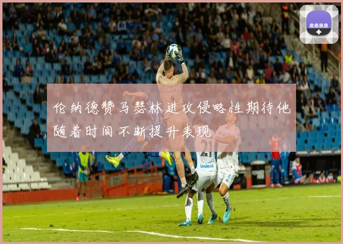 伦纳德赞马瑟林进攻侵略性期待他随着时间不断提升表现