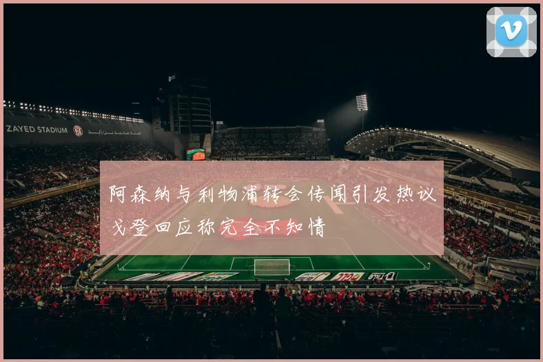 阿森纳与利物浦转会传闻引发热议戈登回应称完全不知情