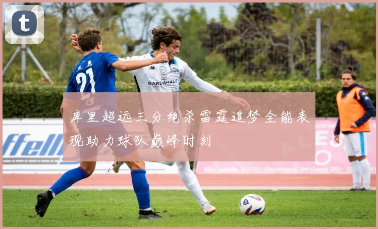 库里超远三分绝杀雷霆追梦全能表现助力球队巅峰时刻