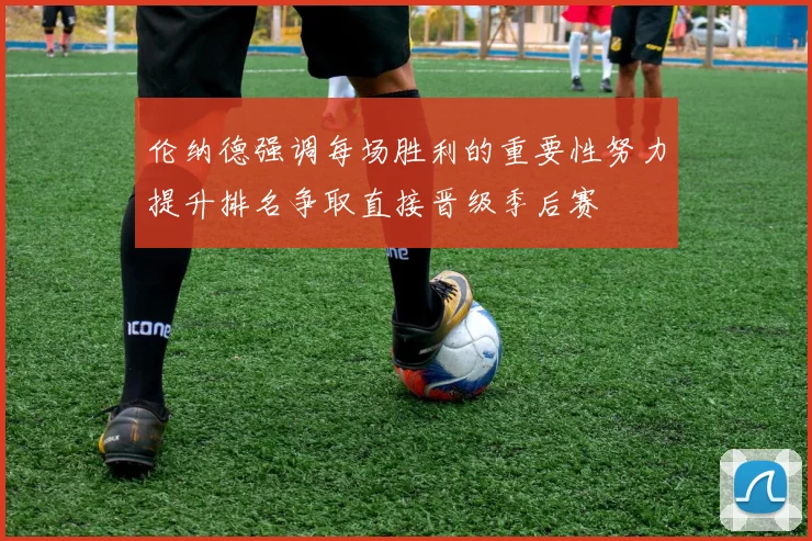 伦纳德强调每场胜利的重要性努力提升排名争取直接晋级季后赛