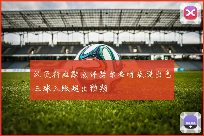 汉茨科幽默点评瑟尔洛特表现出色三球入账超出预期