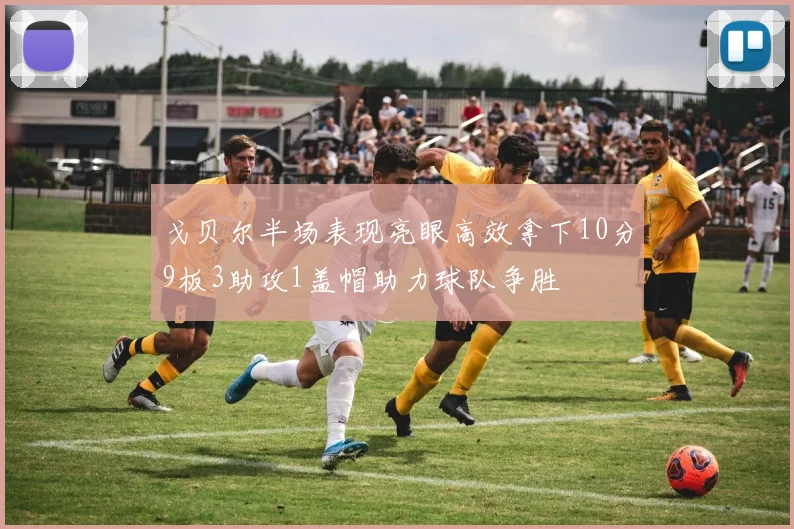 戈贝尔半场表现亮眼高效拿下10分9板3助攻1盖帽助力球队争胜