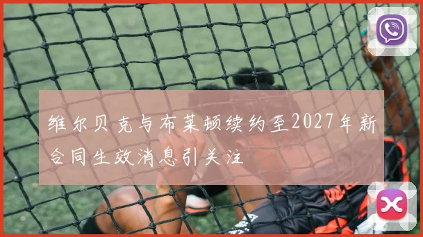 维尔贝克与布莱顿续约至2027年新合同生效消息引关注