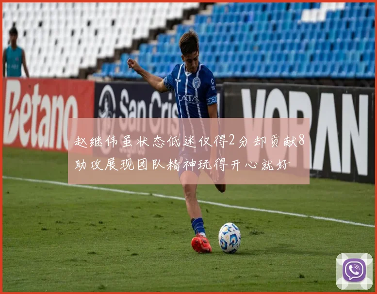 赵继伟虽状态低迷仅得2分却贡献8助攻展现团队精神玩得开心就好