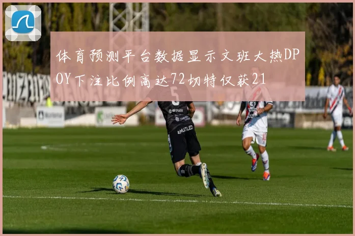 体育预测平台数据显示文班大热DPOY下注比例高达72切特仅获21