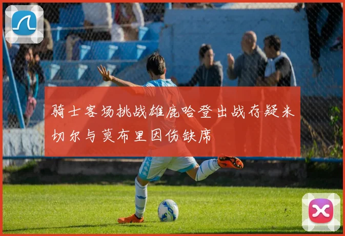 骑士客场挑战雄鹿哈登出战存疑米切尔与莫布里因伤缺席