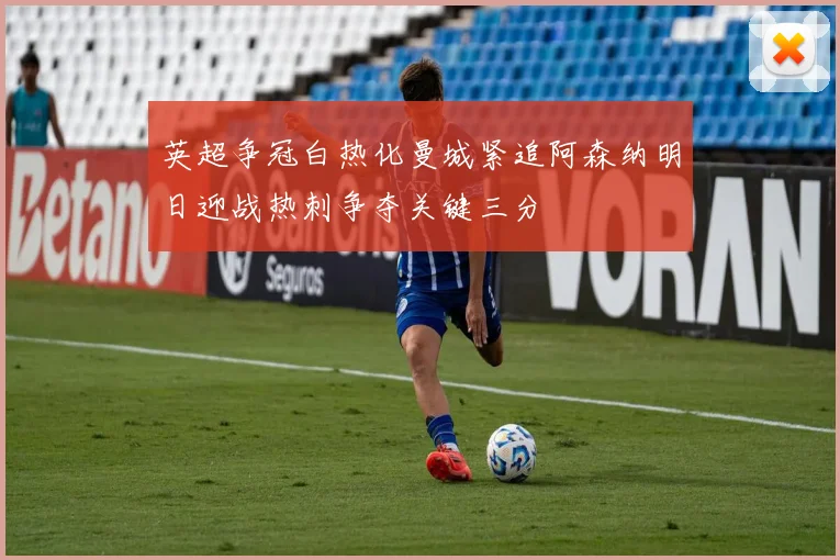 英超争冠白热化曼城紧追阿森纳明日迎战热刺争夺关键三分
