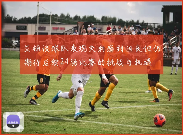 艾顿谈球队表现失利感到沮丧但仍期待后续24场比赛的挑战与机遇