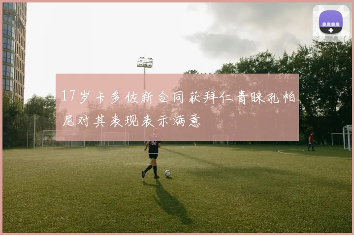 17岁卡多佐新合同获拜仁青睐孔帕尼对其表现表示满意