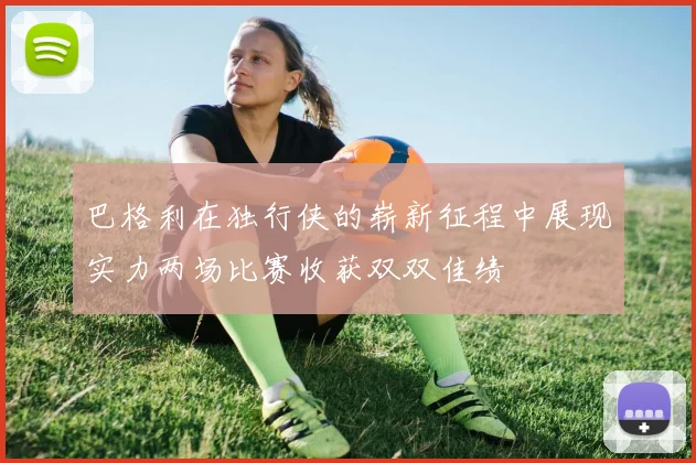 巴格利在独行侠的崭新征程中展现实力两场比赛收获双双佳绩