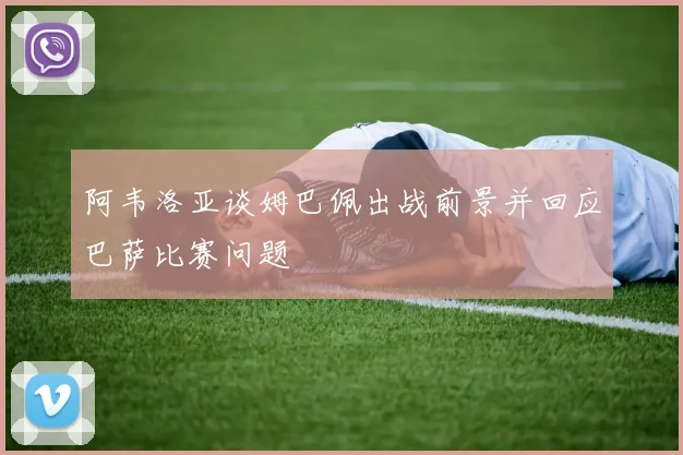 阿韦洛亚谈姆巴佩出战前景并回应巴萨比赛问题