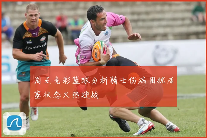 周五竞彩篮球分析骑士伤病困扰活塞状态火热迎战