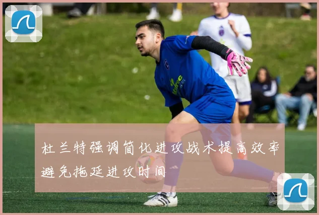杜兰特强调简化进攻战术提高效率避免拖延进攻时间