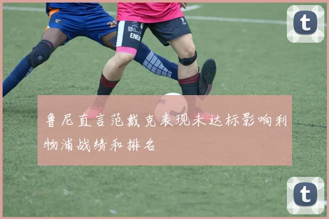 鲁尼直言范戴克表现未达标影响利物浦战绩和排名