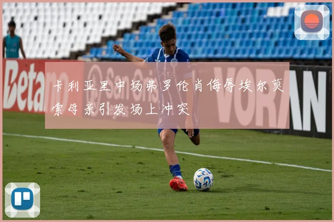 卡利亚里中场弗罗伦肖侮辱埃尔莫索母亲引发场上冲突