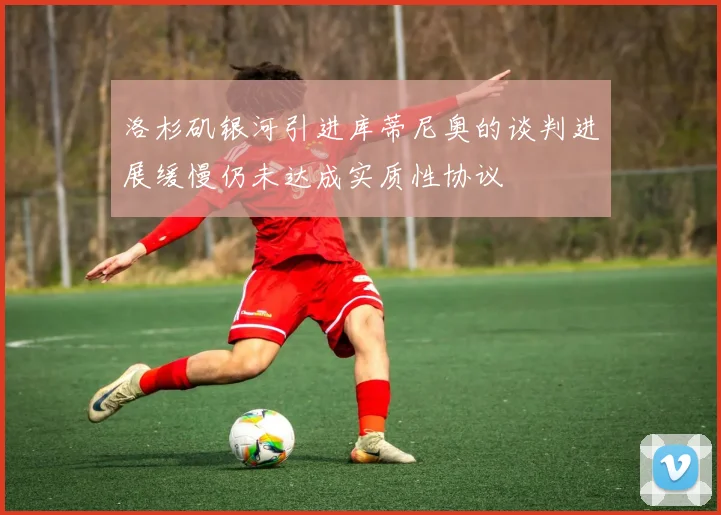 洛杉矶银河引进库蒂尼奥的谈判进展缓慢仍未达成实质性协议