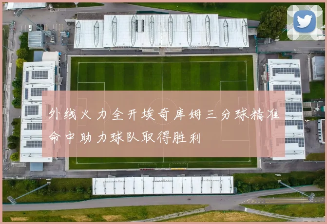 外线火力全开埃奇库姆三分球精准命中助力球队取得胜利