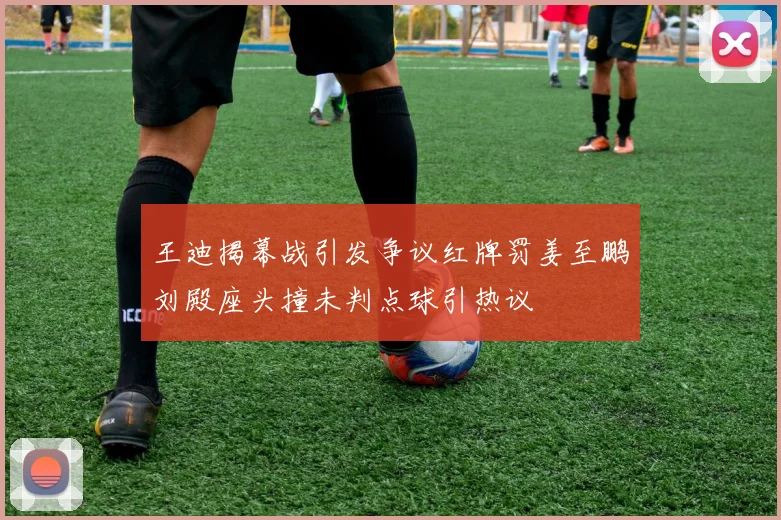 王迪揭幕战引发争议红牌罚姜至鹏刘殿座头撞未判点球引热议