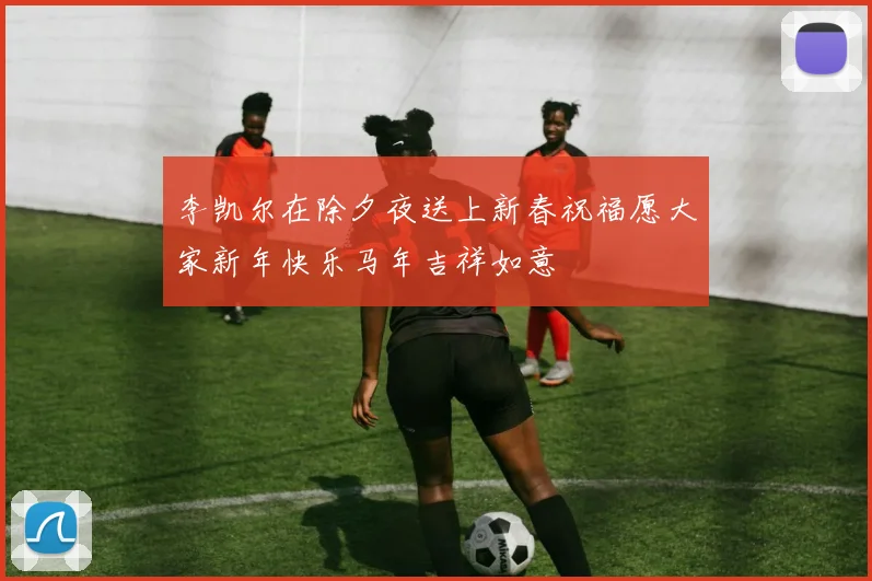 李凯尔在除夕夜送上新春祝福愿大家新年快乐马年吉祥如意