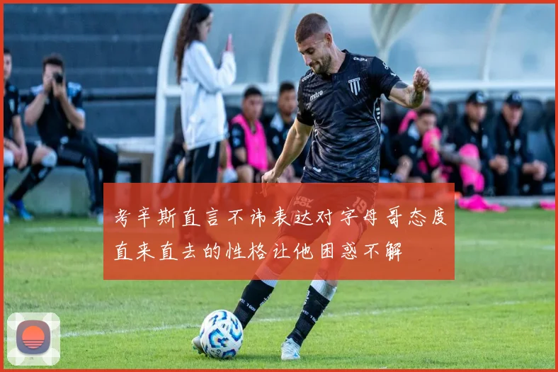考辛斯直言不讳表达对字母哥态度直来直去的性格让他困惑不解