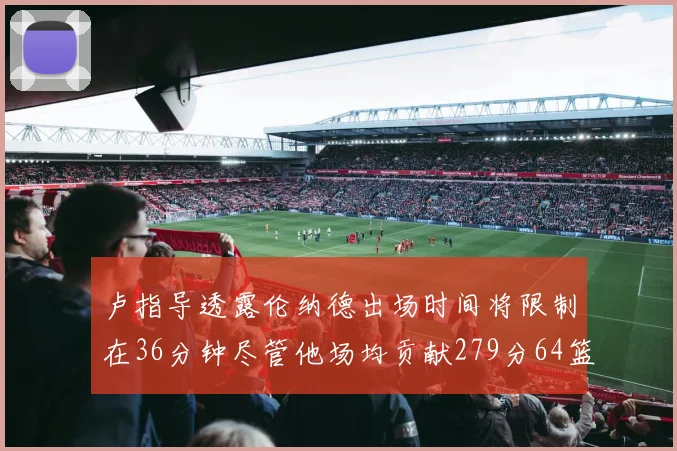 卢指导透露伦纳德出场时间将限制在36分钟尽管他场均贡献279分64篮板37助攻
