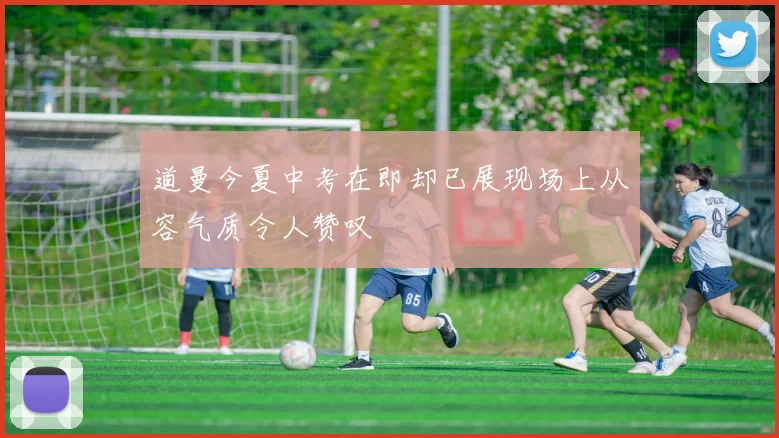道曼今夏中考在即却已展现场上从容气质令人赞叹