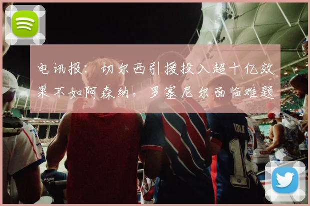 电讯报：切尔西引援投入超十亿效果不如阿森纳，罗塞尼尔面临难题