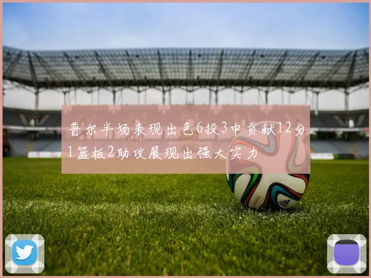 普尔半场表现出色6投3中贡献12分1篮板2助攻展现出强大实力