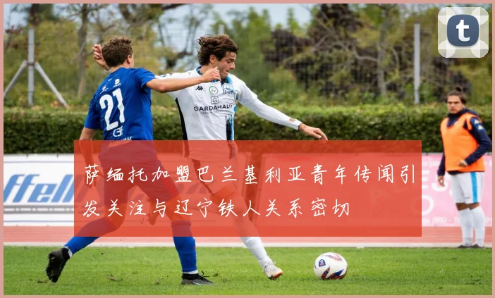 萨缅托加盟巴兰基利亚青年传闻引发关注与辽宁铁人关系密切