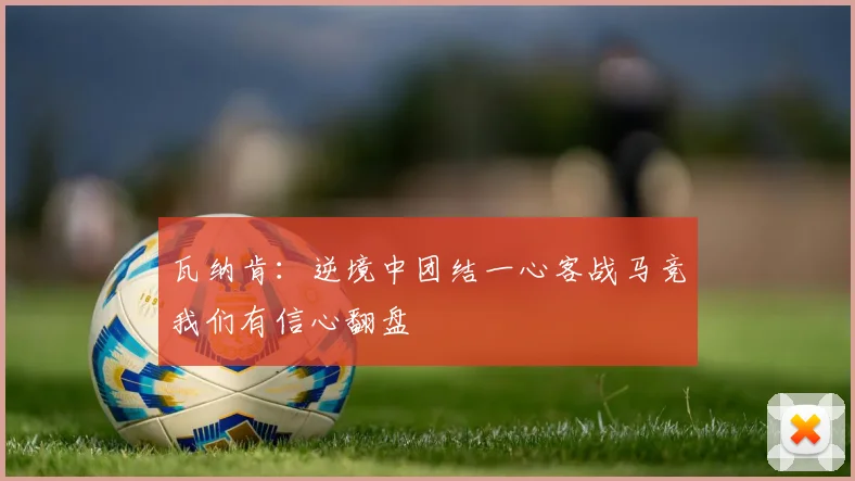 瓦纳肯：逆境中团结一心客战马竞我们有信心翻盘