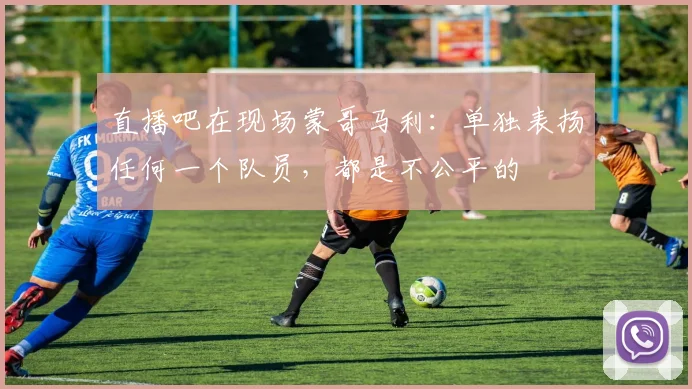 直播吧在现场蒙哥马利：单独表扬任何一个队员，都是不公平的