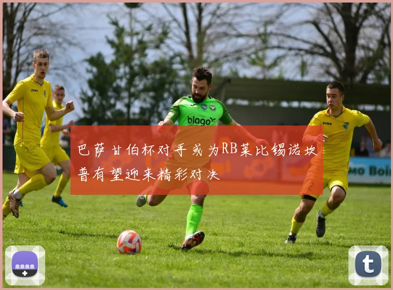 巴萨甘伯杯对手或为RB莱比锡诺坎普有望迎来精彩对决